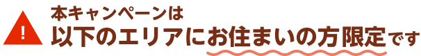 本キャンペーンは以下のエリアにお住まいの方限定です