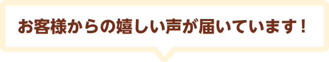 お客様からの嬉しい声が届いています！