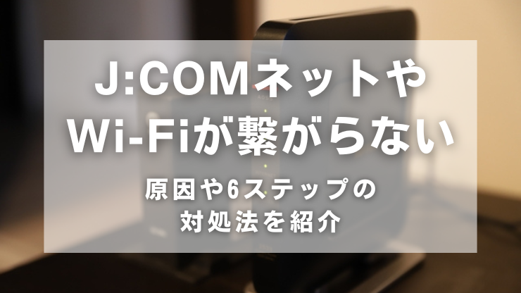 J:COMネットやWi-Fiがつながらない！原因や6ステップの対処法を紹介