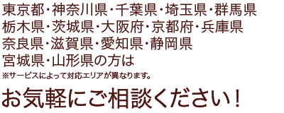 東京都・神奈川県・千葉県・埼玉県・群馬県・栃木県・茨城県・大阪府・京都府・兵庫県・奈良県・愛知県・静岡県・宮城県・山形県の方はお気軽にご相談ください！