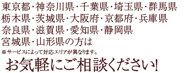 東京都・神奈川県・千葉県・埼玉県・群馬県・栃木県・茨城県・大阪府・京都府・兵庫県・奈良県・愛知県・静岡県・宮城県・山形県の方はお気軽にご相談ください！