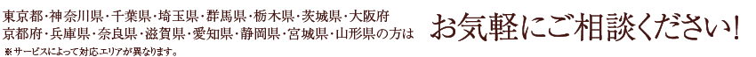 東京都・神奈川県・千葉県・埼玉県・群馬県・栃木県・茨城県・大阪府・京都府・兵庫県・奈良県・愛知県・静岡県・宮城県・山形県の方はお気軽にご相談ください！