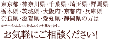 東京都・神奈川県・千葉県・埼玉県・群馬県・栃木県・茨城県・大阪府・京都府・兵庫県・奈良県・愛知県・静岡県の方はお気軽にご相談ください！